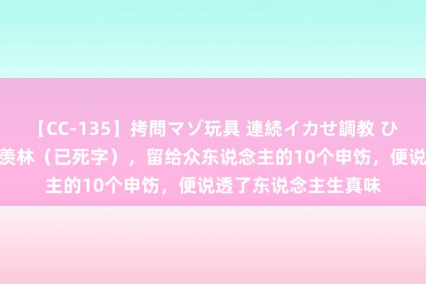 【CC-135】拷問マゾ玩具 連続イカせ調教 ひなの “北大教化”季羡林（已死字），留给众东说念主的10个申饬，便说透了东说念主生真味