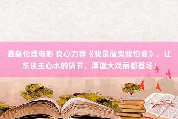 最新伦理电影 良心力荐《我是魔鬼我怕谁》，让东谈主心水的情节，厚谊大戏丽都登场！