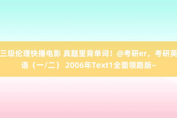 三级伦理快播电影 真题里背单词！@考研er，考研英语（一/二） 2006年Text1全面领路版~
