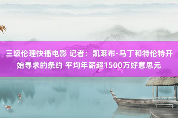 三级伦理快播电影 记者：凯莱布-马丁和特伦特开始寻求的条约 平均年薪超1500万好意思元