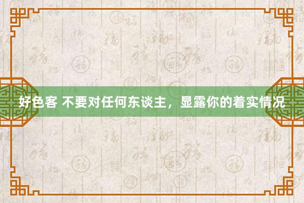 好色客 不要对任何东谈主,显露你的着实情况