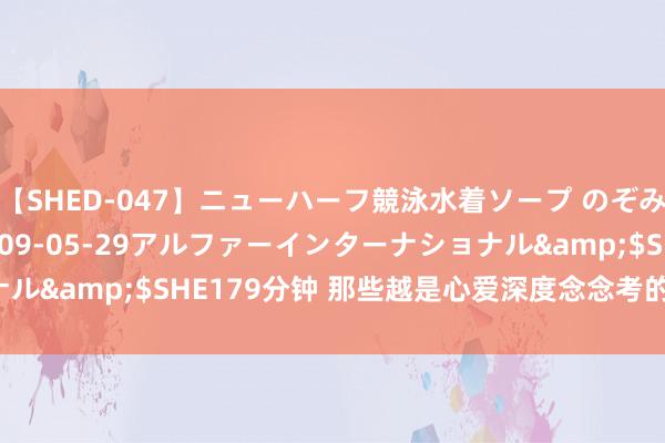 【SHED-047】ニューハーフ競泳水着ソープ のぞみ＆葵</a>2009-05-29アルファーインターナショナル&$SHE179分钟 那些越是心爱深度念念考的东说念主越可怕！