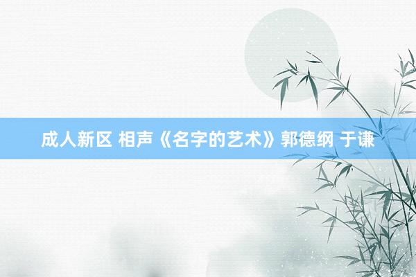 成人新区 相声《名字的艺术》郭德纲 于谦