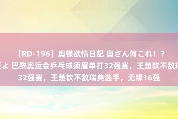 【RD-196】奥様欲情日記 奥さん何これ！？スケベ汁ためすぎだよ 巴黎奥运会乒乓球须眉单打32强赛，王楚钦不敌瑞典选手，无缘16强