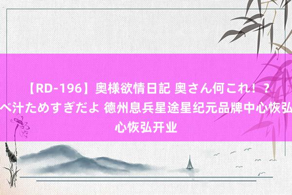 【RD-196】奥様欲情日記 奥さん何これ！？スケベ汁ためすぎだよ 德州息兵星途星纪元品牌中心恢弘开业