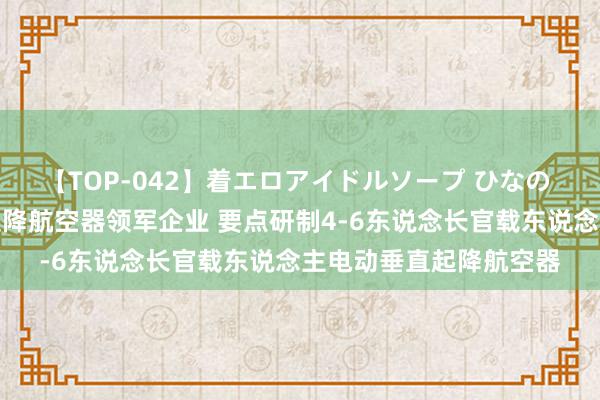 【TOP-042】着エロアイドルソープ ひなの 上海：耕作电动垂直起降航空器领军企业 要点研制4-6东说念长官载东说念主电动垂直起降航空器