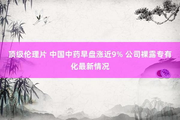顶级伦理片 中国中药早盘涨近9% 公司裸露专有化最新情况