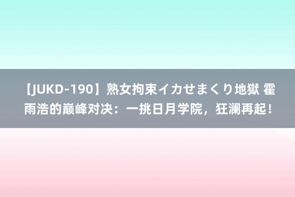 【JUKD-190】熟女拘束イカせまくり地獄 霍雨浩的巅峰对决：一挑日月学院，狂澜再起！