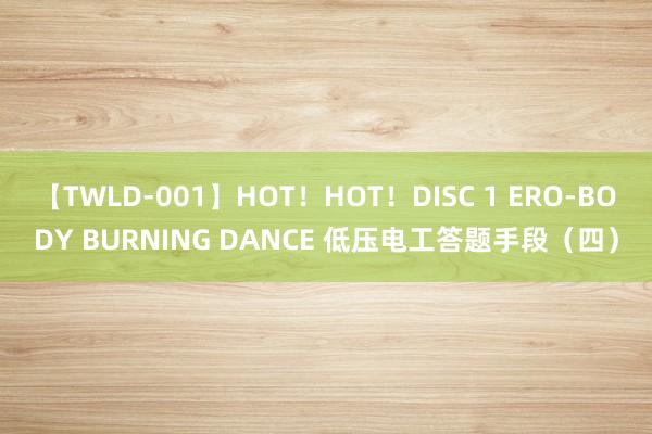 【TWLD-001】HOT！HOT！DISC 1 ERO-BODY BURNING DANCE 低压电工答题手段（四）