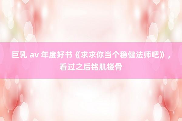 巨乳 av 年度好书《求求你当个稳健法师吧》，看过之后铭肌镂骨