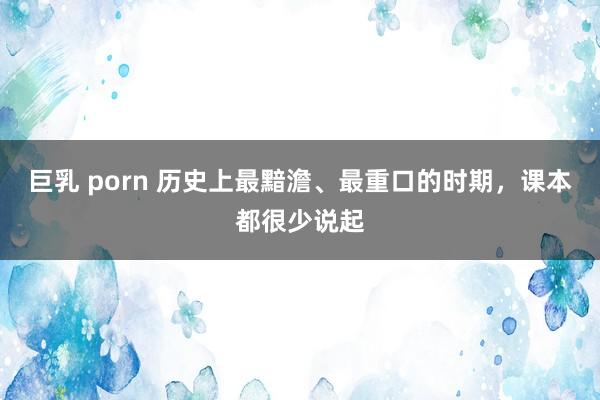 巨乳 porn 历史上最黯澹、最重口的时期，课本都很少说起