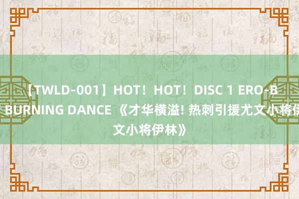 【TWLD-001】HOT！HOT！DISC 1 ERO-BODY BURNING DANCE 《才华横溢! 热刺引援尤文小将伊林》