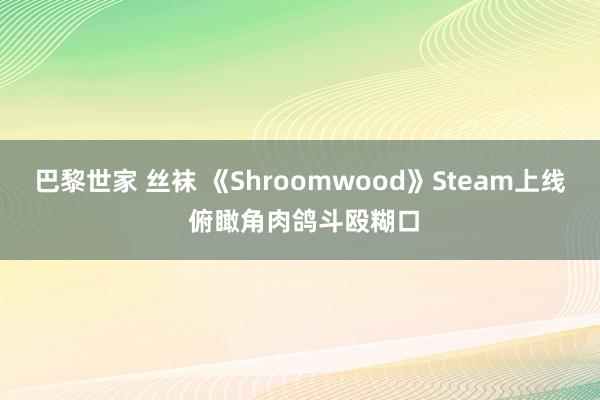 巴黎世家 丝袜 《Shroomwood》Steam上线 俯瞰角肉鸽斗殴糊口