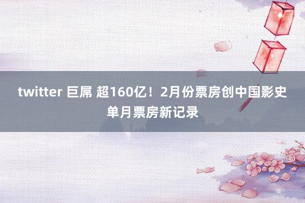 twitter 巨屌 超160亿！2月份票房创中国影史单月票房新记录