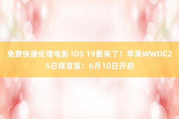 免费快播伦理电影 iOS 19要来了！苹果WWDC25日程官宣：6月10日开启