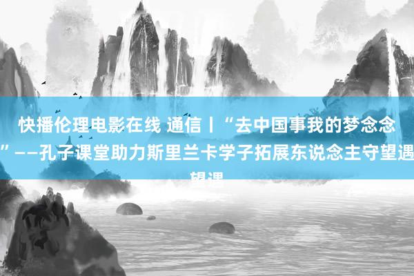 快播伦理电影在线 通信丨“去中国事我的梦念念”——孔子课堂助力斯里兰卡学子拓展东说念主守望遇
