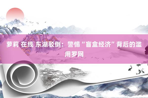 萝莉 在线 东湖驳倒：警惕“盲盒经济”背后的滥用罗网