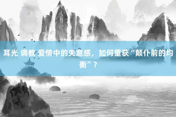 耳光 调教 爱情中的失意感，如何重获“颠仆前的均衡”？