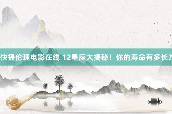 快播伦理电影在线 12星座大揭秘！你的寿命有多长？