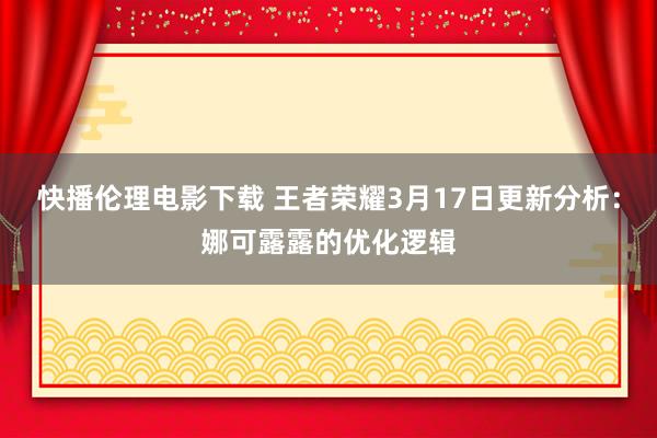 快播伦理电影下载 王者荣耀3月17日更新分析：娜可露露的优化逻辑