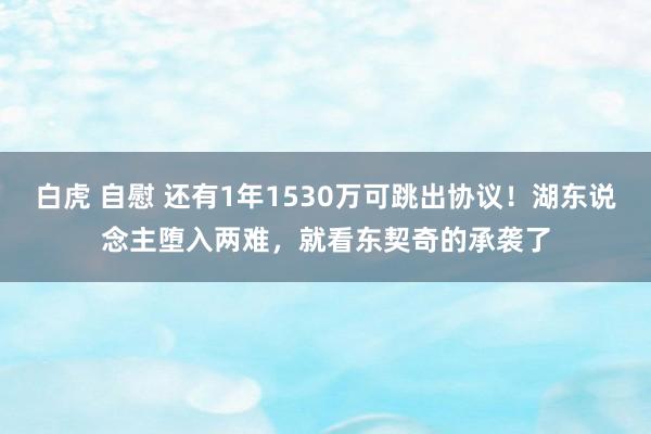 白虎 自慰 还有1年1530万可跳出协议！湖东说念主堕入两难，就看东契奇的承袭了