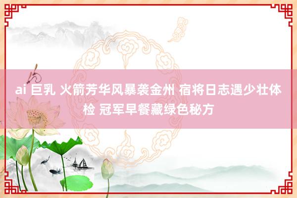 ai 巨乳 火箭芳华风暴袭金州 宿将日志遇少壮体检 冠军早餐藏绿色秘方