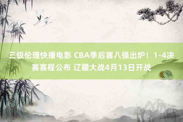 三级伦理快播电影 CBA季后赛八强出炉！1-4决赛赛程公布 辽疆大战4月13日开战
