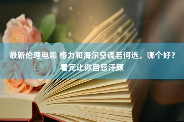 最新伦理电影 格力和海尔空调若何选，哪个好？看完让你自感汗颜