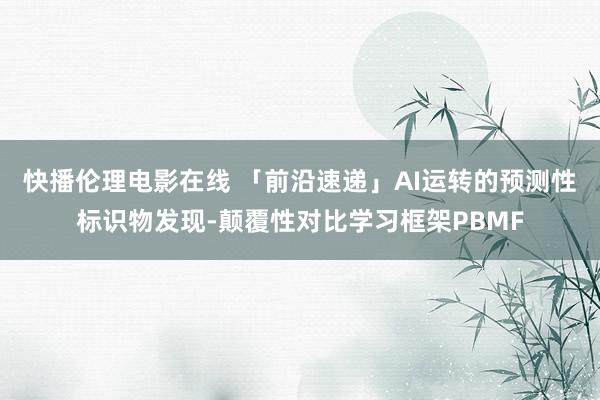 快播伦理电影在线 「前沿速递」AI运转的预测性标识物发现-颠覆性对比学习框架PBMF