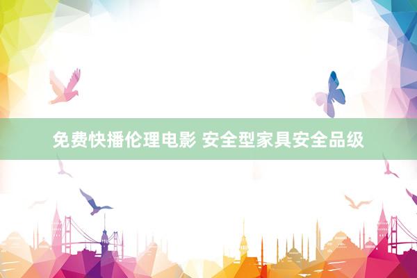 免费快播伦理电影 安全型家具安全品级