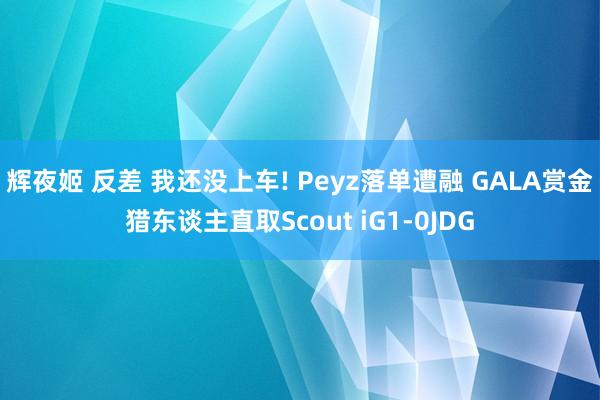 辉夜姬 反差 我还没上车! Peyz落单遭融 GALA赏金猎东谈主直取Scout iG1-0JDG