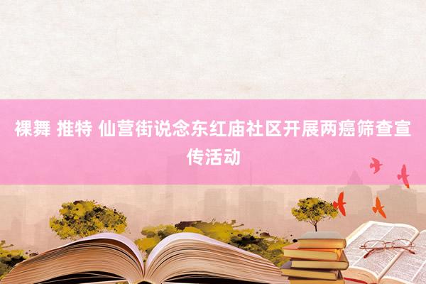 裸舞 推特 仙营街说念东红庙社区开展两癌筛查宣传活动