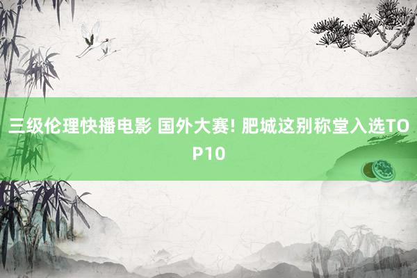 三级伦理快播电影 国外大赛! 肥城这别称堂入选TOP10