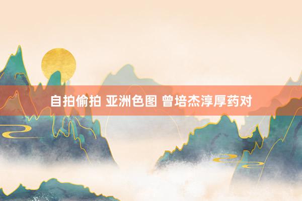 自拍偷拍 亚洲色图 曾培杰淳厚药对